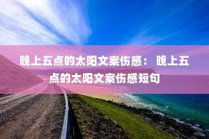 晚上五点的太阳文案伤感: 晚上五点的太阳文案伤感短句 晚上五点的太阳文案伤感: 晚上五点的太阳文案伤感短句