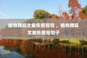植物舞蹈文案伤感短句 ,植物舞蹈文案伤感短句子 植物舞蹈文案伤感短句 ,植物舞蹈文案伤感短句子