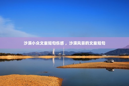 沙漠小众文案短句伤感 ,沙漠风景的文案短句 沙漠小众文案短句伤感 ,沙漠风景的文案短句