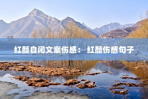 红颜自闭文案伤感: 红颜伤感句子 红颜自闭文案伤感: 红颜伤感句子