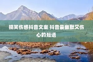 搞笑伤感抖音文案 抖音最幽默又伤心的短语 搞笑伤感抖音文案 抖音最幽默又伤心的短语