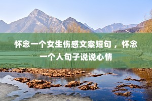 怀念一个女生伤感文案短句 ,怀念一个人句子说说心情 怀念一个女生伤感文案短句 ,怀念一个人句子说说心情