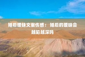 婚后暧昧文案伤感: 婚后的暧昧会越陷越深吗 婚后暧昧文案伤感: 婚后的暧昧会越陷越深吗