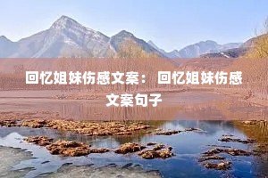 回忆姐妹伤感文案: 回忆姐妹伤感文案句子 回忆姐妹伤感文案: 回忆姐妹伤感文案句子