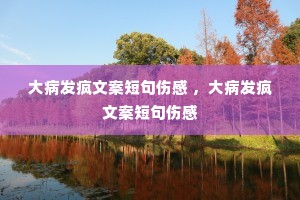 大病发疯文案短句伤感 ,大病发疯文案短句伤感 大病发疯文案短句伤感 ,大病发疯文案短句伤感