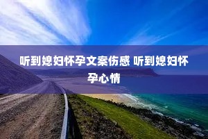 听到媳妇怀孕文案伤感 听到媳妇怀孕心情 听到媳妇怀孕文案伤感 听到媳妇怀孕心情