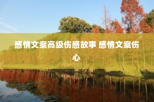 感情文案高级伤感故事 感情文案伤心 感情文案高级伤感故事 感情文案伤心