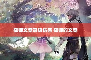 律师文案高级伤感 律师的文案 律师文案高级伤感 律师的文案
