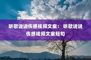 听歌说说伤感视频文案: 听歌说说伤感视频文案短句 听歌说说伤感视频文案: 听歌说说伤感视频文案短句
