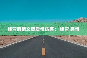 经营感情文案爱情伤感: 经营 感情 经营感情文案爱情伤感: 经营 感情