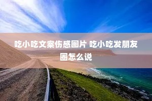 吃小吃文案伤感图片 吃小吃发朋友圈怎么说 吃小吃文案伤感图片 吃小吃发朋友圈怎么说