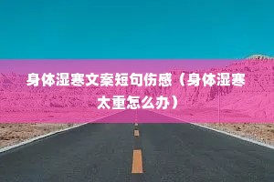 身体湿寒文案短句伤感(身体湿寒太重怎么办) 身体湿寒文案短句伤感(身体湿寒太重怎么办)