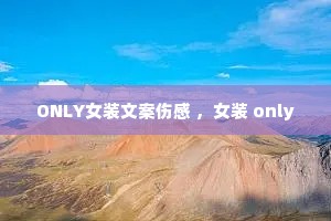 ONLY女装文案伤感 ,女装 only ONLY女装文案伤感 ,女装 only