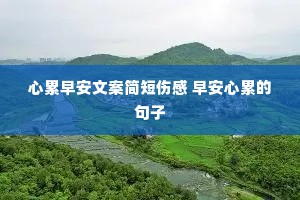 心累早安文案简短伤感 早安心累的句子 心累早安文案简短伤感 早安心累的句子