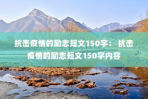 抗击疫情的励志短文150字: 抗击疫情的励志短文150字内容 抗击疫情的励志短文150字: 抗击疫情的励志短文150字内容