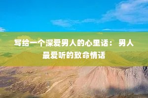 写给一个深爱男人的心里话: 男人最爱听的致命情话 写给一个深爱男人的心里话: 男人最爱听的致命情话