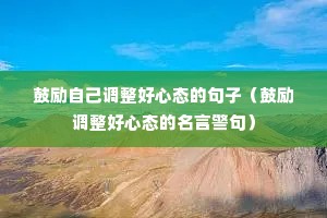 鼓励自己调整好心态的句子(鼓励调整好心态的名言警句) 鼓励自己调整好心态的句子(鼓励调整好心态的名言警句)