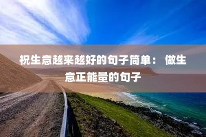 祝生意越来越好的句子简单: 做生意正能量的句子 祝生意越来越好的句子简单: 做生意正能量的句子