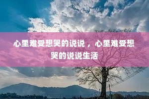 心里难受想哭的说说 ,心里难受想哭的说说生活 心里难受想哭的说说 ,心里难受想哭的说说生活