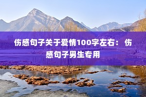伤感句子关于爱情100字左右: 伤感句子男生专用 伤感句子关于爱情100字左右: 伤感句子男生专用
