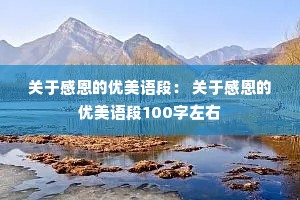关于感恩的优美语段: 关于感恩的优美语段100字左右 关于感恩的优美语段: 关于感恩的优美语段100字左右