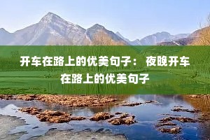 开车在路上的优美句子: 夜晚开车在路上的优美句子 开车在路上的优美句子: 夜晚开车在路上的优美句子