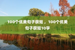 100个优美句子很短 ,100个优美句子很短10字 100个优美句子很短 ,100个优美句子很短10字