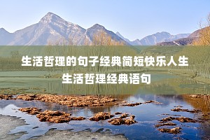 生活哲理的句子经典简短快乐人生 生活哲理经典语句 生活哲理的句子经典简短快乐人生 生活哲理经典语句
