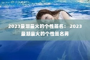2023最潮最火的个性签名: 2023最潮最火的个性签名男 2023最潮最火的个性签名: 2023最潮最火的个性签名男