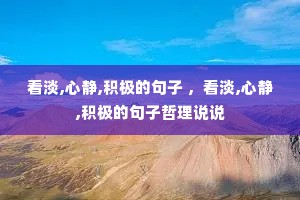 看淡,心静,积极的句子 ,看淡,心静,积极的句子哲理说说 看淡,心静,积极的句子 ,看淡,心静,积极的句子哲理说说