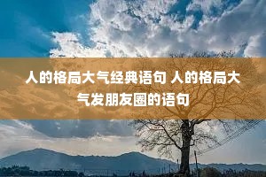 人的格局大气经典语句 人的格局大气发朋友圈的语句 人的格局大气经典语句 人的格局大气发朋友圈的语句