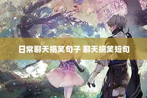 日常聊天搞笑句子 聊天搞笑短句 日常聊天搞笑句子 聊天搞笑短句