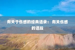 有关于伤感的经典语录: 有关伤感的语段 有关于伤感的经典语录: 有关伤感的语段