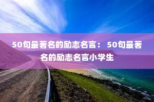 50句最著名的励志名言: 50句最著名的励志名言小学生 50句最著名的励志名言: 50句最著名的励志名言小学生