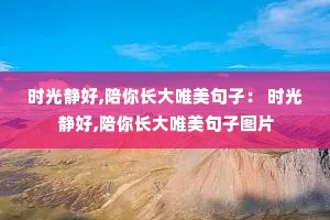 时光静好,陪你长大唯美句子: 时光静好,陪你长大唯美句子图片 时光静好,陪你长大唯美句子: 时光静好,陪你长大唯美句子图片