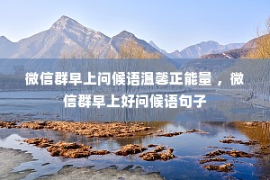 微信群早上问候语温馨正能量 ,微信群早上好问候语句子 微信群早上问候语温馨正能量 ,微信群早上好问候语句子