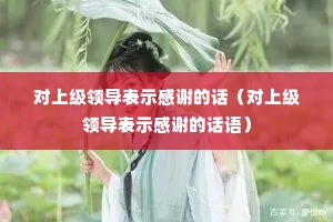 对上级领导表示感谢的话(对上级领导表示感谢的话语) 对上级领导表示感谢的话(对上级领导表示感谢的话语)