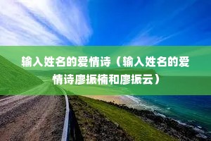 输入姓名的爱情诗(输入姓名的爱情诗廖振楠和廖振云) 输入姓名的爱情诗(输入姓名的爱情诗廖振楠和廖振云)