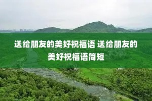 送给朋友的美好祝福语 送给朋友的美好祝福语简短 送给朋友的美好祝福语 送给朋友的美好祝福语简短