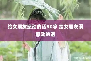 给女朋友感动的话50字 给女朋友很感动的话 给女朋友感动的话50字 给女朋友很感动的话