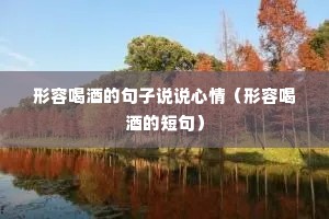 形容喝酒的句子说说心情(形容喝酒的短句) 形容喝酒的句子说说心情(形容喝酒的短句)