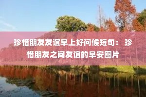 珍惜朋友友谊早上好问候短句: 珍惜朋友之间友谊的早安图片 珍惜朋友友谊早上好问候短句: 珍惜朋友之间友谊的早安图片