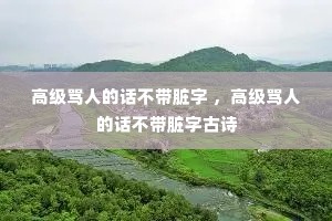 高级骂人的话不带脏字 ,高级骂人的话不带脏字古诗 高级骂人的话不带脏字 ,高级骂人的话不带脏字古诗