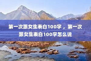 第一次跟女生表白100字 ,第一次跟女生表白100字怎么说 第一次跟女生表白100字 ,第一次跟女生表白100字怎么说