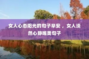 女人心态阳光的句子早安 ,女人淡然心静唯美句子 女人心态阳光的句子早安 ,女人淡然心静唯美句子