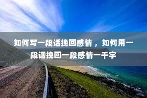 如何写一段话挽回感情 ,如何用一段话挽回一段感情一千字 如何写一段话挽回感情 ,如何用一段话挽回一段感情一千字