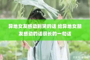 异地女友感动到哭的话 给异地女朋友感动的话很长的一句话 异地女友感动到哭的话 给异地女朋友感动的话很长的一句话