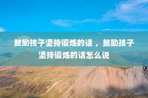 鼓励孩子坚持锻炼的话 ,鼓励孩子坚持锻炼的话怎么说 鼓励孩子坚持锻炼的话 ,鼓励孩子坚持锻炼的话怎么说