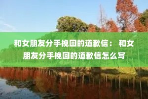 和女朋友分手挽回的道歉信: 和女朋友分手挽回的道歉信怎么写 和女朋友分手挽回的道歉信: 和女朋友分手挽回的道歉信怎么写