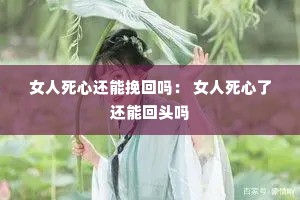 女人死心还能挽回吗: 女人死心了还能回头吗 女人死心还能挽回吗: 女人死心了还能回头吗